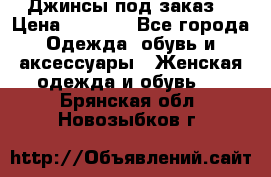 Джинсы под заказ. › Цена ­ 1 400 - Все города Одежда, обувь и аксессуары » Женская одежда и обувь   . Брянская обл.,Новозыбков г.
